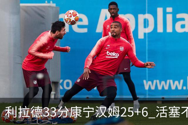 利拉德33分康宁汉姆25+6 活塞不敌雄鹿23连败
